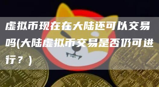 虚拟币现在在大陆还可以交易吗 - 大陆虚拟币交易是否仍可进行？